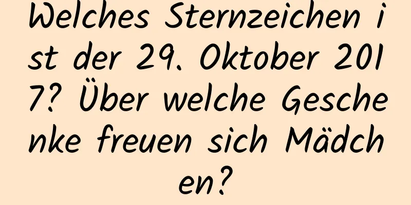 Welches Sternzeichen ist der 29. Oktober 2017? Über welche Geschenke freuen sich Mädchen?