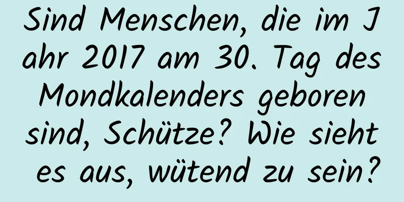 Sind Menschen, die im Jahr 2017 am 30. Tag des Mondkalenders geboren sind, Schütze? Wie sieht es aus, wütend zu sein?