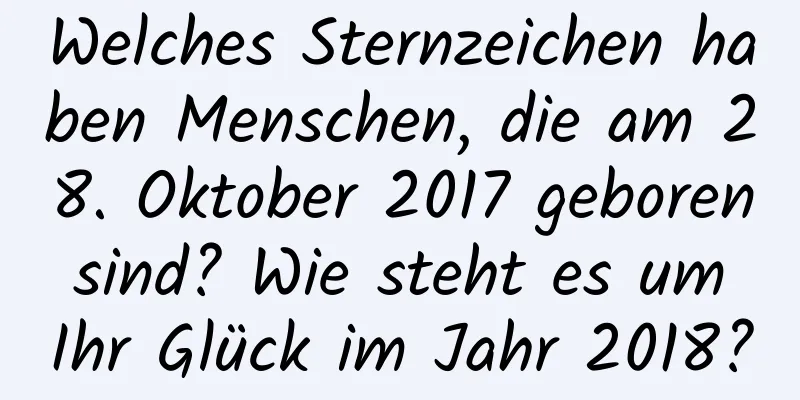 Welches Sternzeichen haben Menschen, die am 28. Oktober 2017 geboren sind? Wie steht es um Ihr Glück im Jahr 2018?