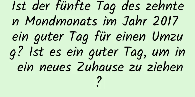 Ist der fünfte Tag des zehnten Mondmonats im Jahr 2017 ein guter Tag für einen Umzug? Ist es ein guter Tag, um in ein neues Zuhause zu ziehen?