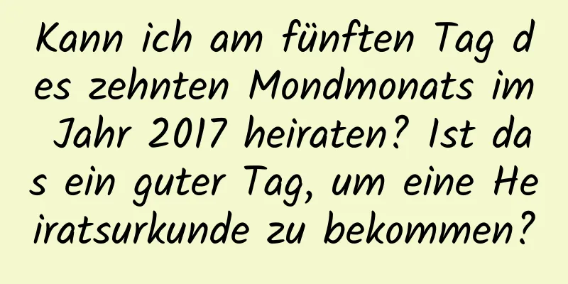 Kann ich am fünften Tag des zehnten Mondmonats im Jahr 2017 heiraten? Ist das ein guter Tag, um eine Heiratsurkunde zu bekommen?