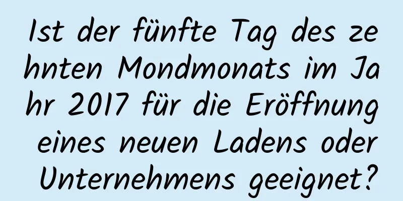 Ist der fünfte Tag des zehnten Mondmonats im Jahr 2017 für die Eröffnung eines neuen Ladens oder Unternehmens geeignet?