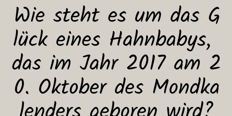 Wie steht es um das Glück eines Hahnbabys, das im Jahr 2017 am 20. Oktober des Mondkalenders geboren wird?