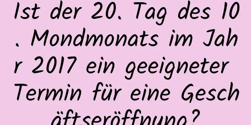 Ist der 20. Tag des 10. Mondmonats im Jahr 2017 ein geeigneter Termin für eine Geschäftseröffnung?