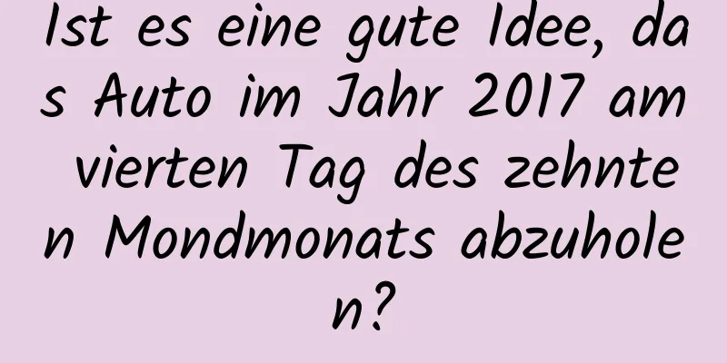 Ist es eine gute Idee, das Auto im Jahr 2017 am vierten Tag des zehnten Mondmonats abzuholen?