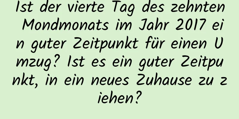 Ist der vierte Tag des zehnten Mondmonats im Jahr 2017 ein guter Zeitpunkt für einen Umzug? Ist es ein guter Zeitpunkt, in ein neues Zuhause zu ziehen?