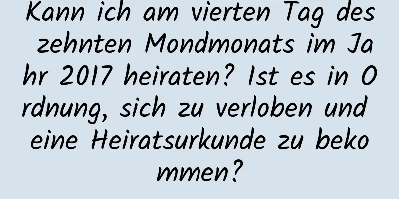 Kann ich am vierten Tag des zehnten Mondmonats im Jahr 2017 heiraten? Ist es in Ordnung, sich zu verloben und eine Heiratsurkunde zu bekommen?