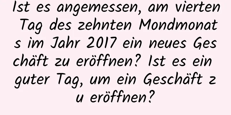 Ist es angemessen, am vierten Tag des zehnten Mondmonats im Jahr 2017 ein neues Geschäft zu eröffnen? Ist es ein guter Tag, um ein Geschäft zu eröffnen?