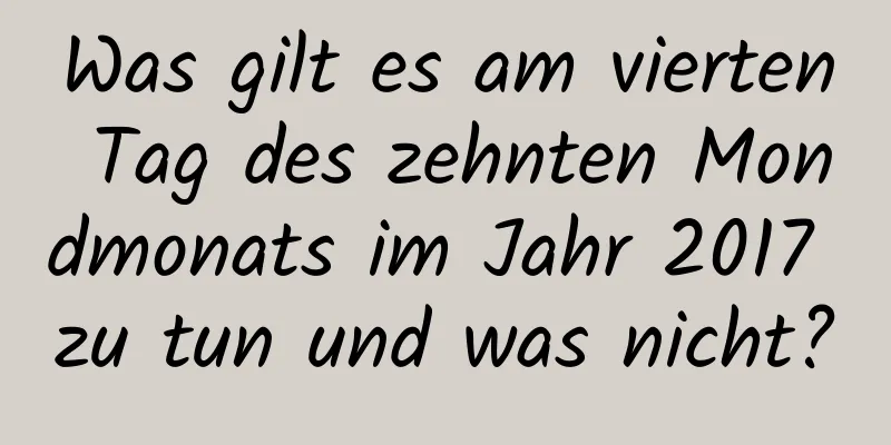 Was gilt es am vierten Tag des zehnten Mondmonats im Jahr 2017 zu tun und was nicht?