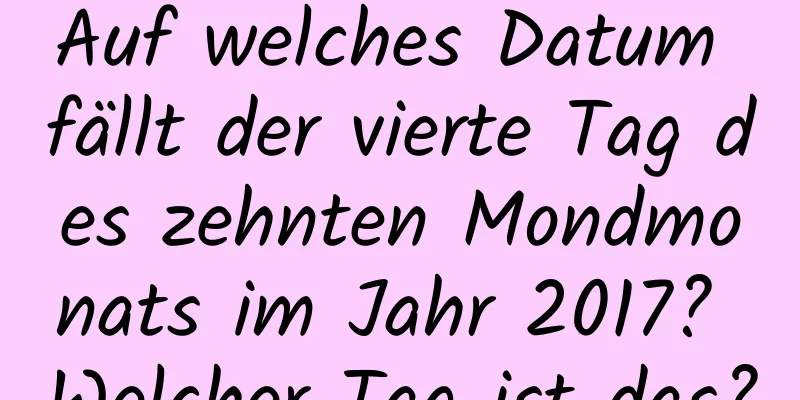 Auf welches Datum fällt der vierte Tag des zehnten Mondmonats im Jahr 2017? Welcher Tag ist das?