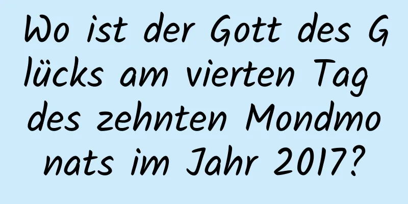 Wo ist der Gott des Glücks am vierten Tag des zehnten Mondmonats im Jahr 2017?