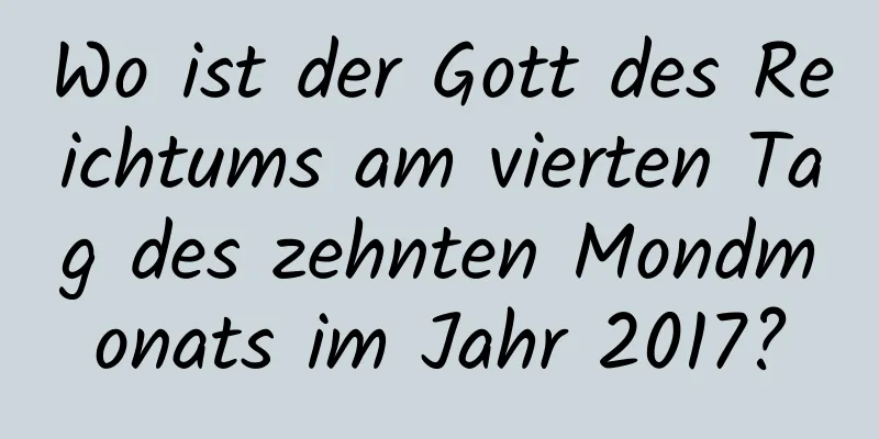 Wo ist der Gott des Reichtums am vierten Tag des zehnten Mondmonats im Jahr 2017?