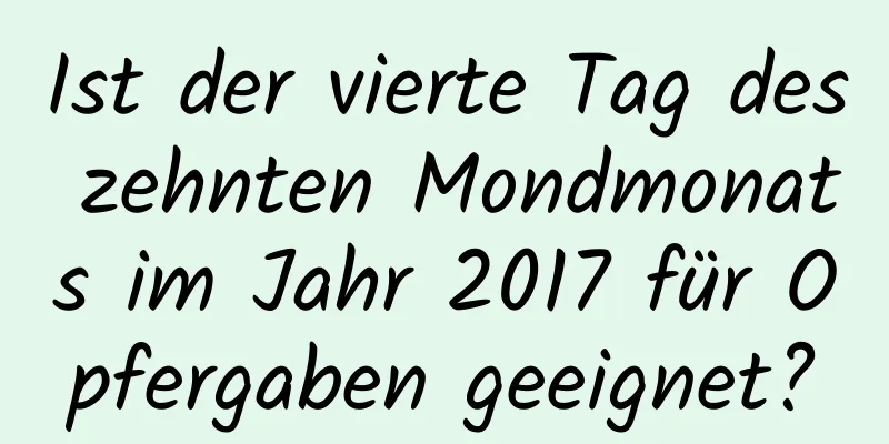 Ist der vierte Tag des zehnten Mondmonats im Jahr 2017 für Opfergaben geeignet?