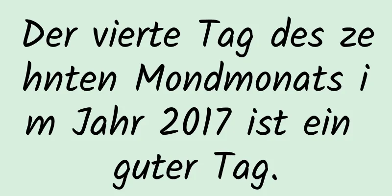 Der vierte Tag des zehnten Mondmonats im Jahr 2017 ist ein guter Tag.