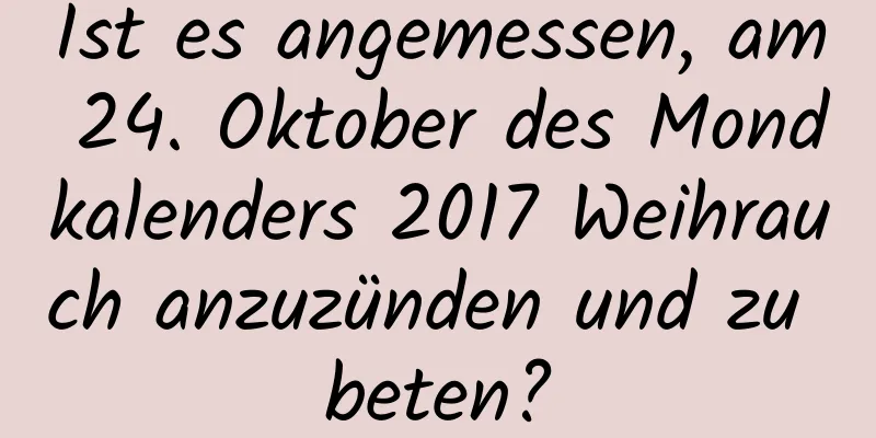 Ist es angemessen, am 24. Oktober des Mondkalenders 2017 Weihrauch anzuzünden und zu beten?