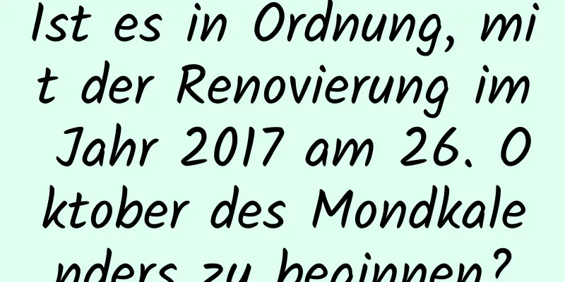 Ist es in Ordnung, mit der Renovierung im Jahr 2017 am 26. Oktober des Mondkalenders zu beginnen?