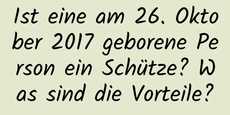 Ist eine am 26. Oktober 2017 geborene Person ein Schütze? Was sind die Vorteile?