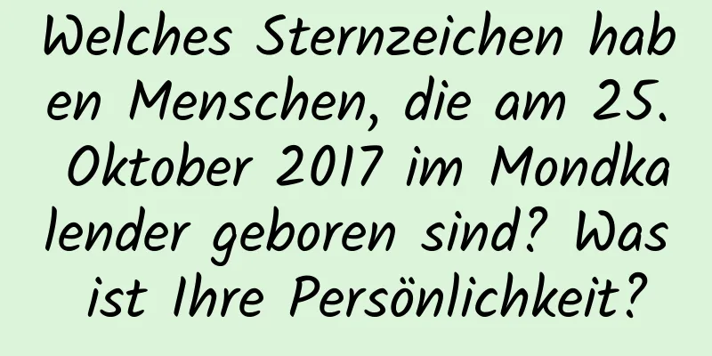 Welches Sternzeichen haben Menschen, die am 25. Oktober 2017 im Mondkalender geboren sind? Was ist Ihre Persönlichkeit?