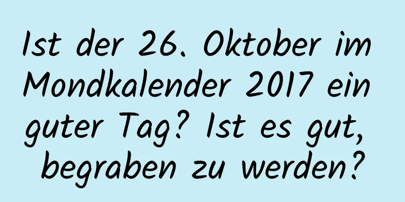 Ist der 26. Oktober im Mondkalender 2017 ein guter Tag? Ist es gut, begraben zu werden?