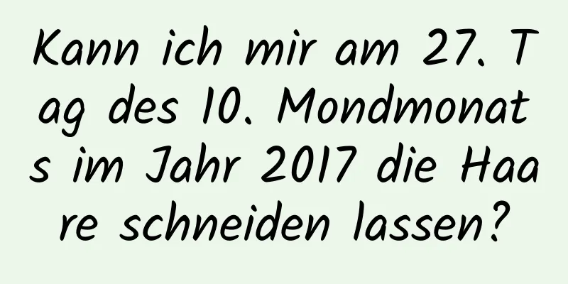 Kann ich mir am 27. Tag des 10. Mondmonats im Jahr 2017 die Haare schneiden lassen?