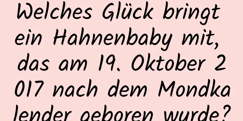 Welches Glück bringt ein Hahnenbaby mit, das am 19. Oktober 2017 nach dem Mondkalender geboren wurde?