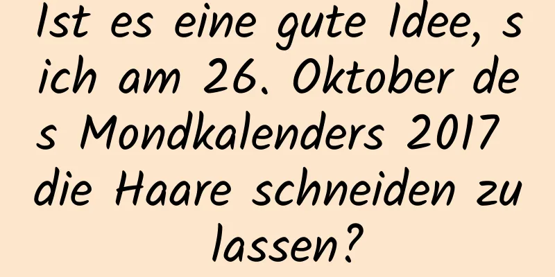 Ist es eine gute Idee, sich am 26. Oktober des Mondkalenders 2017 die Haare schneiden zu lassen?