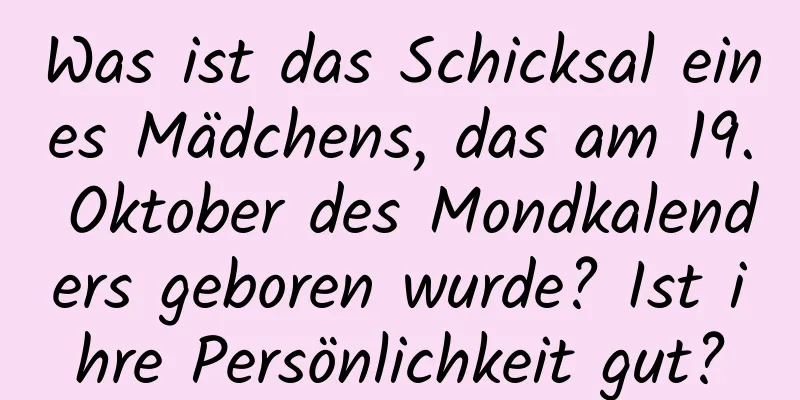 Was ist das Schicksal eines Mädchens, das am 19. Oktober des Mondkalenders geboren wurde? Ist ihre Persönlichkeit gut?