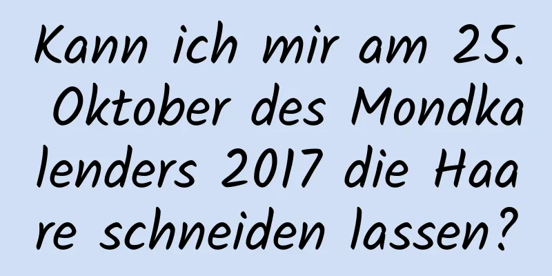 Kann ich mir am 25. Oktober des Mondkalenders 2017 die Haare schneiden lassen?