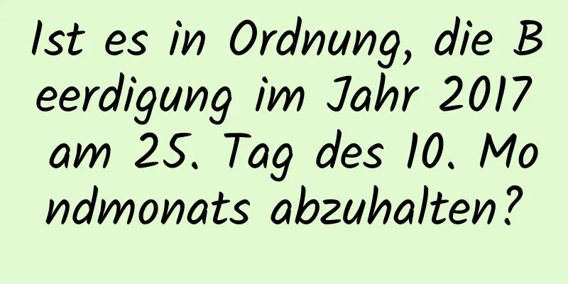 Ist es in Ordnung, die Beerdigung im Jahr 2017 am 25. Tag des 10. Mondmonats abzuhalten?