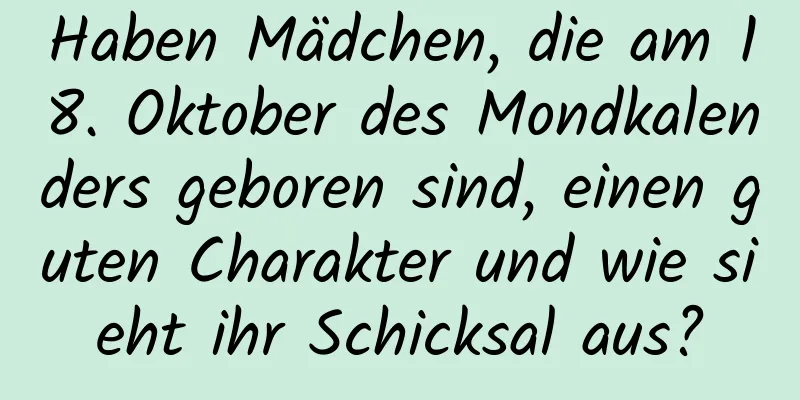 Haben Mädchen, die am 18. Oktober des Mondkalenders geboren sind, einen guten Charakter und wie sieht ihr Schicksal aus?