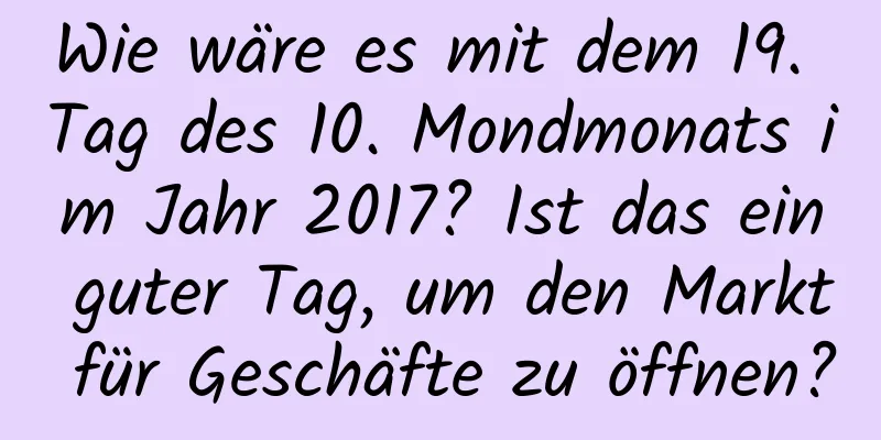 Wie wäre es mit dem 19. Tag des 10. Mondmonats im Jahr 2017? Ist das ein guter Tag, um den Markt für Geschäfte zu öffnen?