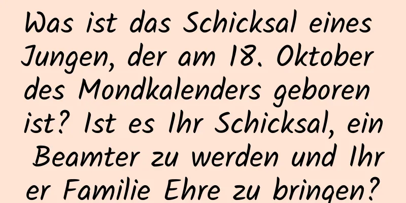 Was ist das Schicksal eines Jungen, der am 18. Oktober des Mondkalenders geboren ist? Ist es Ihr Schicksal, ein Beamter zu werden und Ihrer Familie Ehre zu bringen?