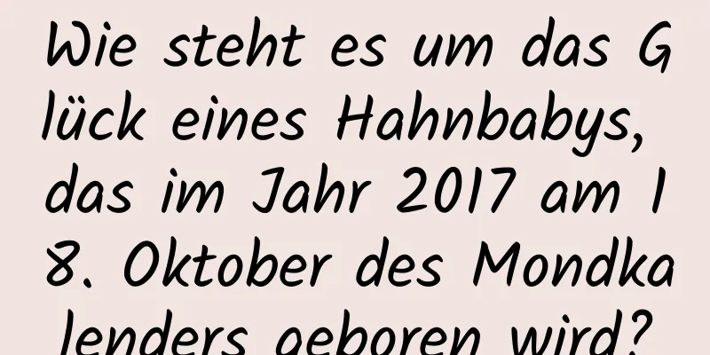 Wie steht es um das Glück eines Hahnbabys, das im Jahr 2017 am 18. Oktober des Mondkalenders geboren wird?