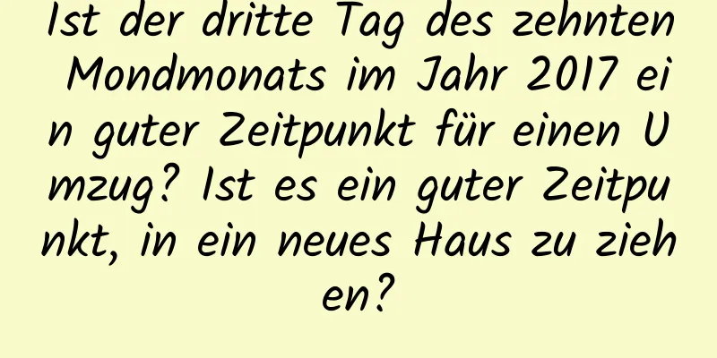 Ist der dritte Tag des zehnten Mondmonats im Jahr 2017 ein guter Zeitpunkt für einen Umzug? Ist es ein guter Zeitpunkt, in ein neues Haus zu ziehen?