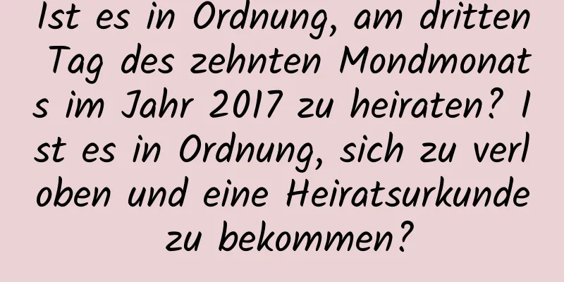 Ist es in Ordnung, am dritten Tag des zehnten Mondmonats im Jahr 2017 zu heiraten? Ist es in Ordnung, sich zu verloben und eine Heiratsurkunde zu bekommen?