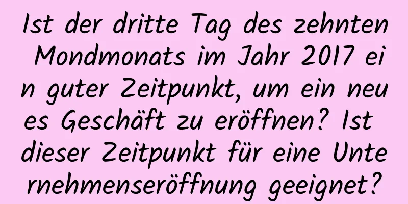 Ist der dritte Tag des zehnten Mondmonats im Jahr 2017 ein guter Zeitpunkt, um ein neues Geschäft zu eröffnen? Ist dieser Zeitpunkt für eine Unternehmenseröffnung geeignet?