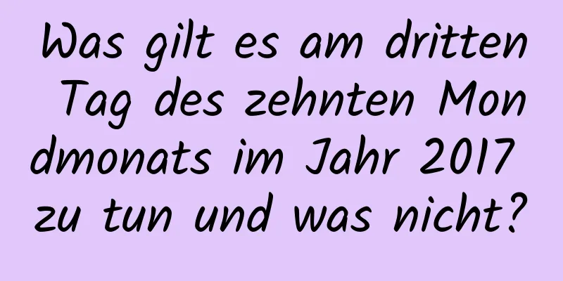 Was gilt es am dritten Tag des zehnten Mondmonats im Jahr 2017 zu tun und was nicht?