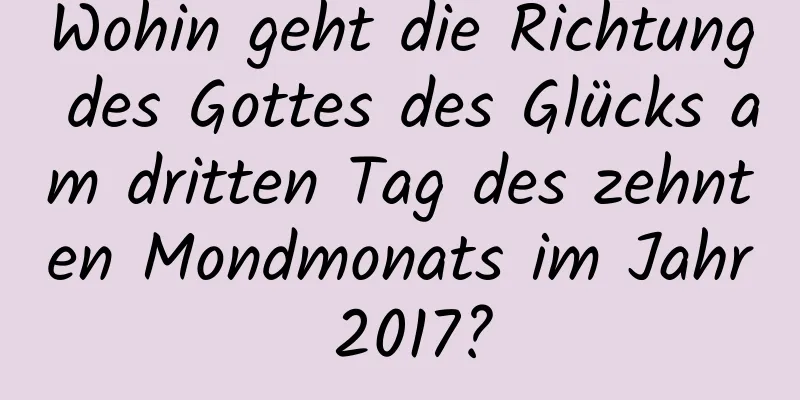 Wohin geht die Richtung des Gottes des Glücks am dritten Tag des zehnten Mondmonats im Jahr 2017?