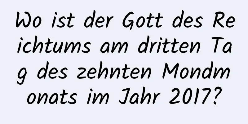 Wo ist der Gott des Reichtums am dritten Tag des zehnten Mondmonats im Jahr 2017?