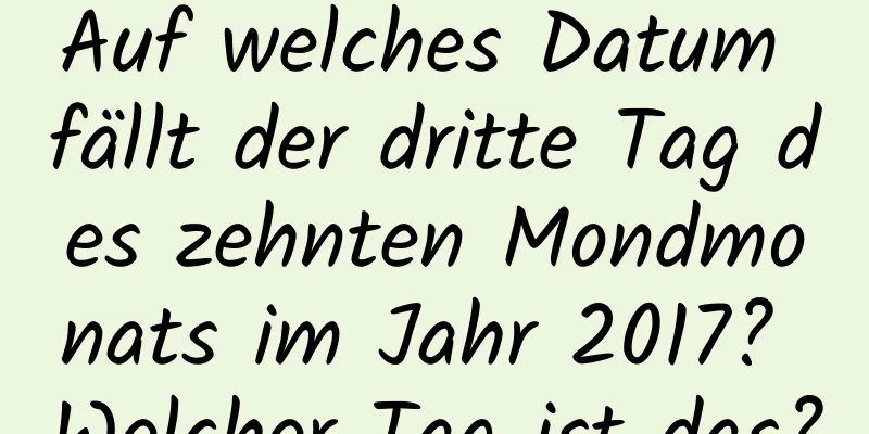 Auf welches Datum fällt der dritte Tag des zehnten Mondmonats im Jahr 2017? Welcher Tag ist das?