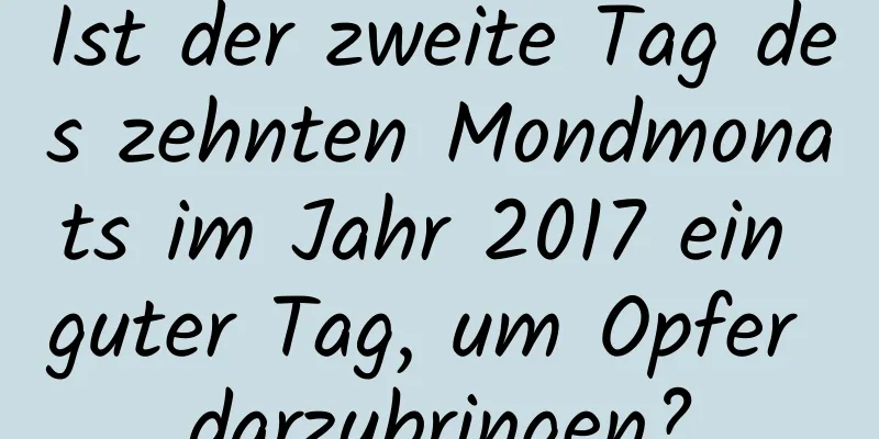 Ist der zweite Tag des zehnten Mondmonats im Jahr 2017 ein guter Tag, um Opfer darzubringen?