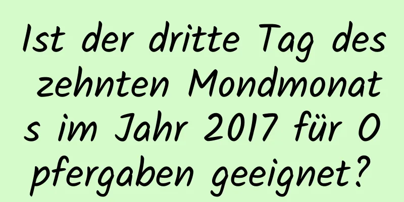 Ist der dritte Tag des zehnten Mondmonats im Jahr 2017 für Opfergaben geeignet?