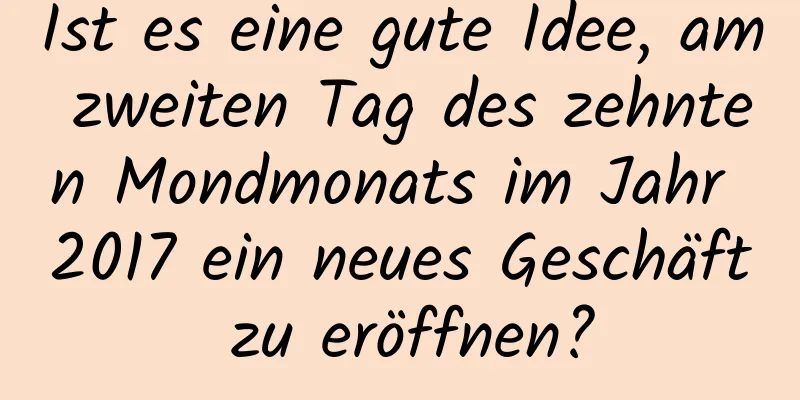 Ist es eine gute Idee, am zweiten Tag des zehnten Mondmonats im Jahr 2017 ein neues Geschäft zu eröffnen?