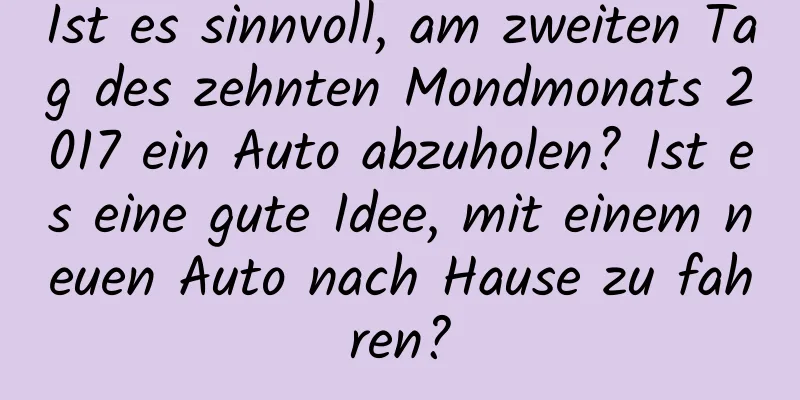 Ist es sinnvoll, am zweiten Tag des zehnten Mondmonats 2017 ein Auto abzuholen? Ist es eine gute Idee, mit einem neuen Auto nach Hause zu fahren?