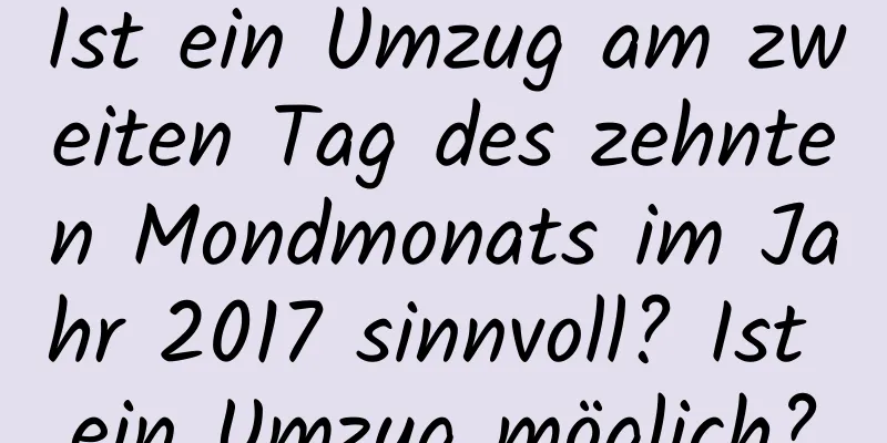 Ist ein Umzug am zweiten Tag des zehnten Mondmonats im Jahr 2017 sinnvoll? Ist ein Umzug möglich?