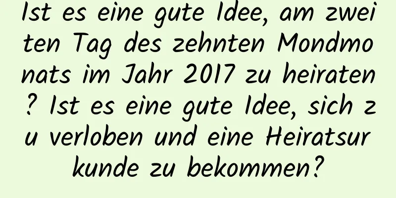 Ist es eine gute Idee, am zweiten Tag des zehnten Mondmonats im Jahr 2017 zu heiraten? Ist es eine gute Idee, sich zu verloben und eine Heiratsurkunde zu bekommen?