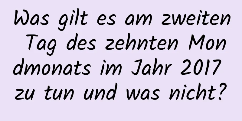 Was gilt es am zweiten Tag des zehnten Mondmonats im Jahr 2017 zu tun und was nicht?