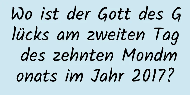 Wo ist der Gott des Glücks am zweiten Tag des zehnten Mondmonats im Jahr 2017?