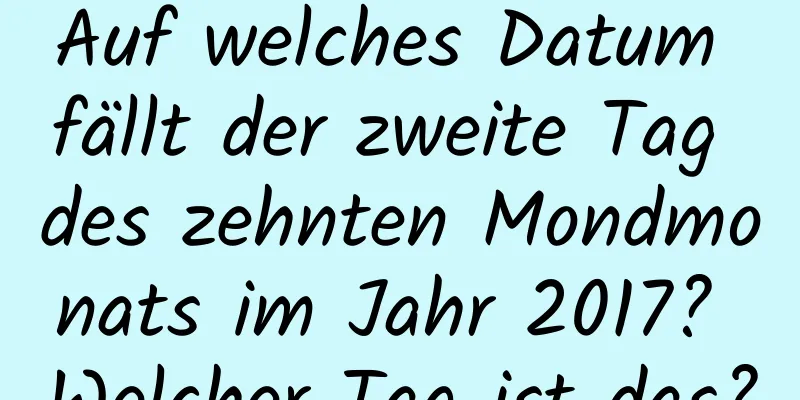 Auf welches Datum fällt der zweite Tag des zehnten Mondmonats im Jahr 2017? Welcher Tag ist das?