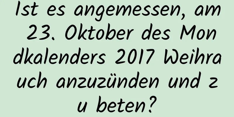 Ist es angemessen, am 23. Oktober des Mondkalenders 2017 Weihrauch anzuzünden und zu beten?